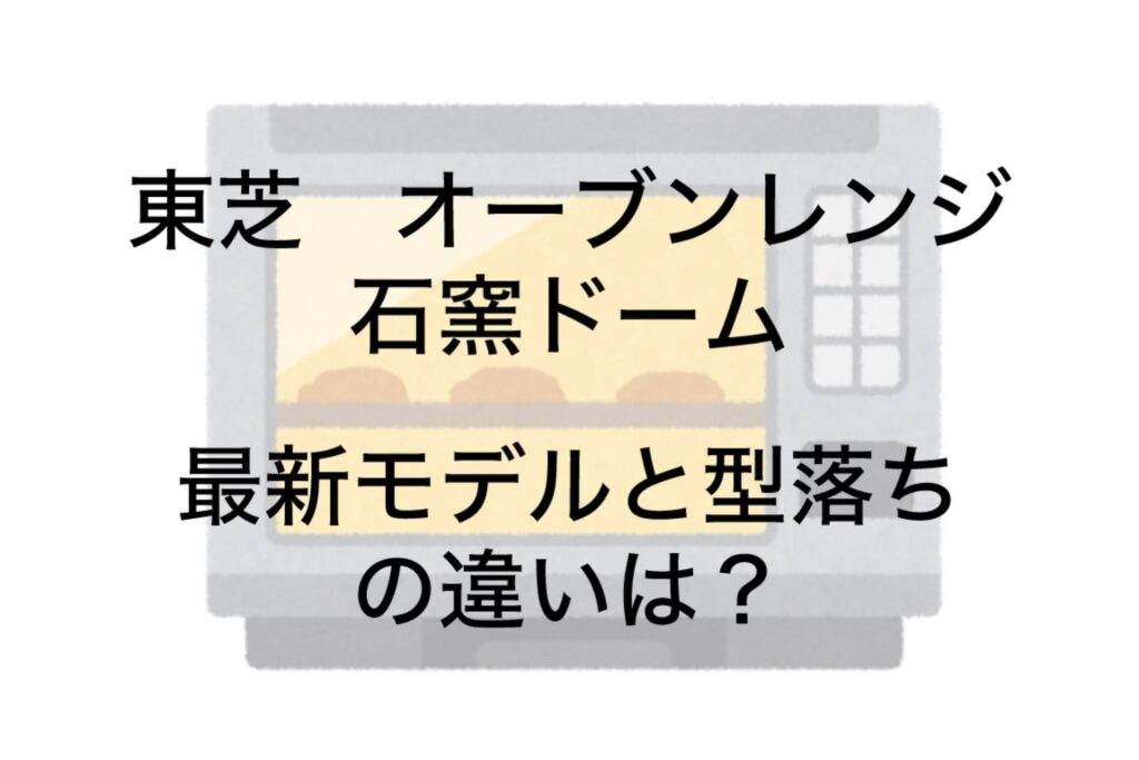 東芝石窯ドーム最新モデルと型落ち品の違いは？