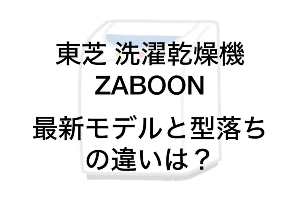 東芝ザブーン型落ち品と最新モデルの違いは？