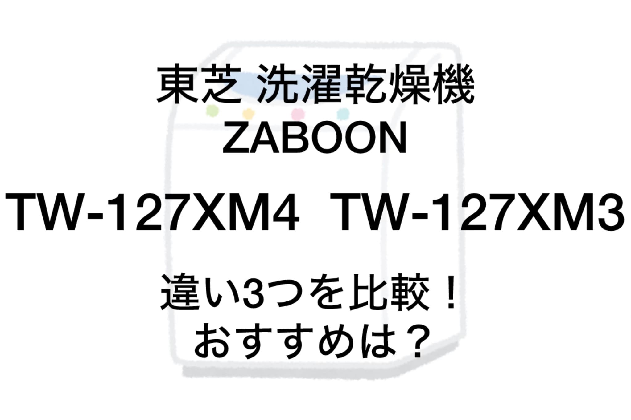 TW-127XM4とTW-127XM3の違い3つを比較！東芝洗濯乾燥機ZABOON