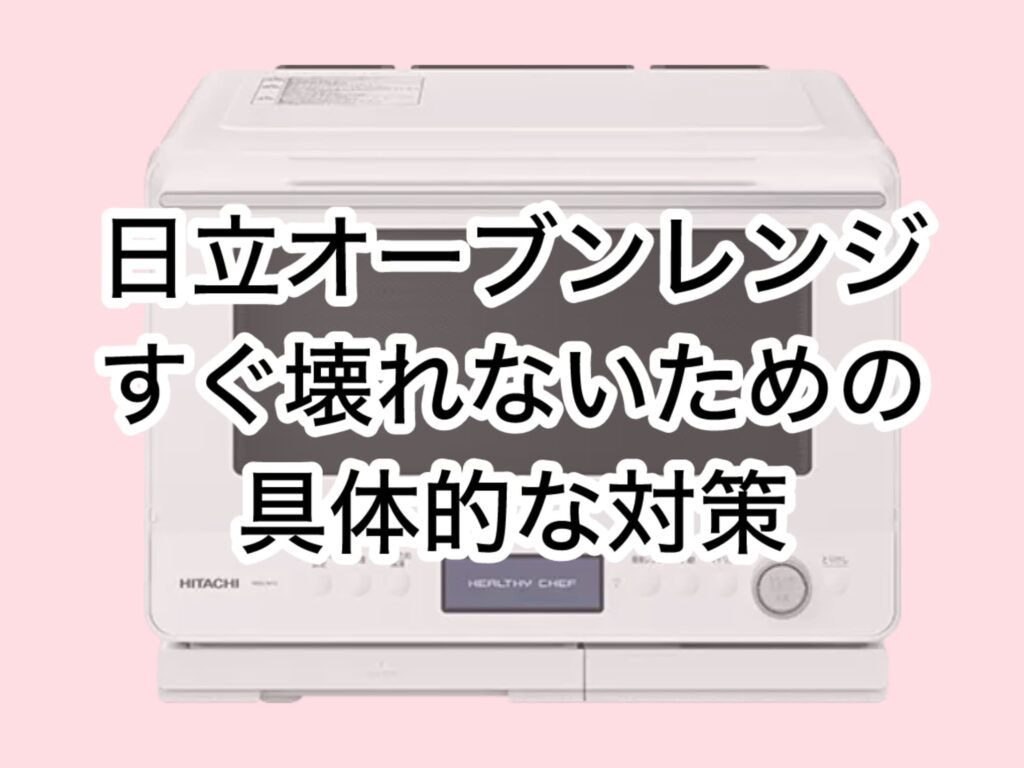 日立オーブンレンジの壊れやすさを防ぐための具体的な対策