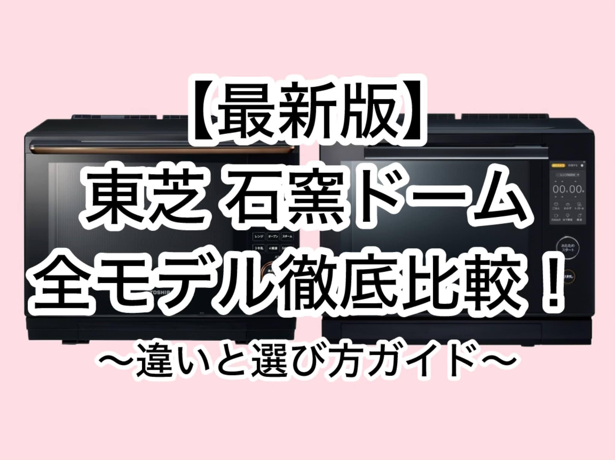 【2024年最新】東芝石窯ドームの全モデル徹底比較！違いと選び方ガイド