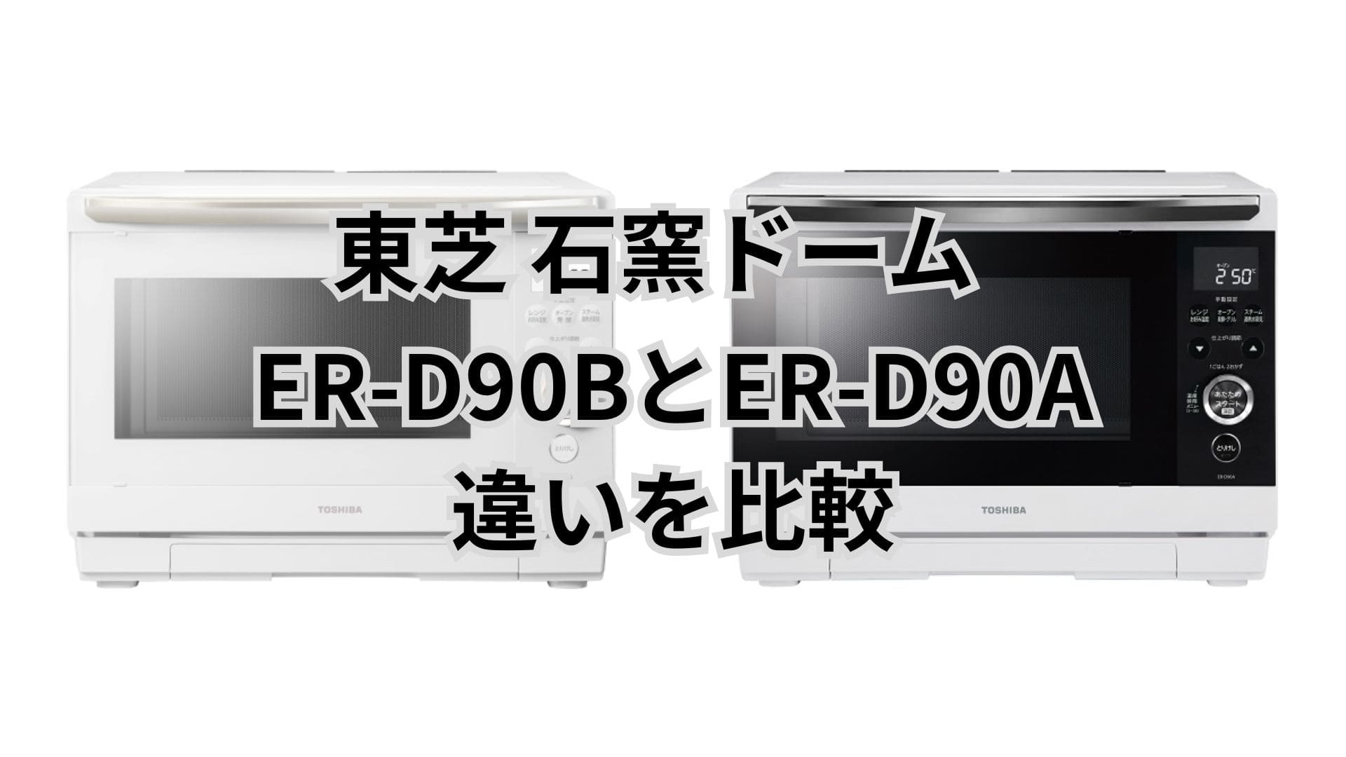 ER-D90Bと型落ちER-D90Aの違い6つを比較。東芝石窯ドーム