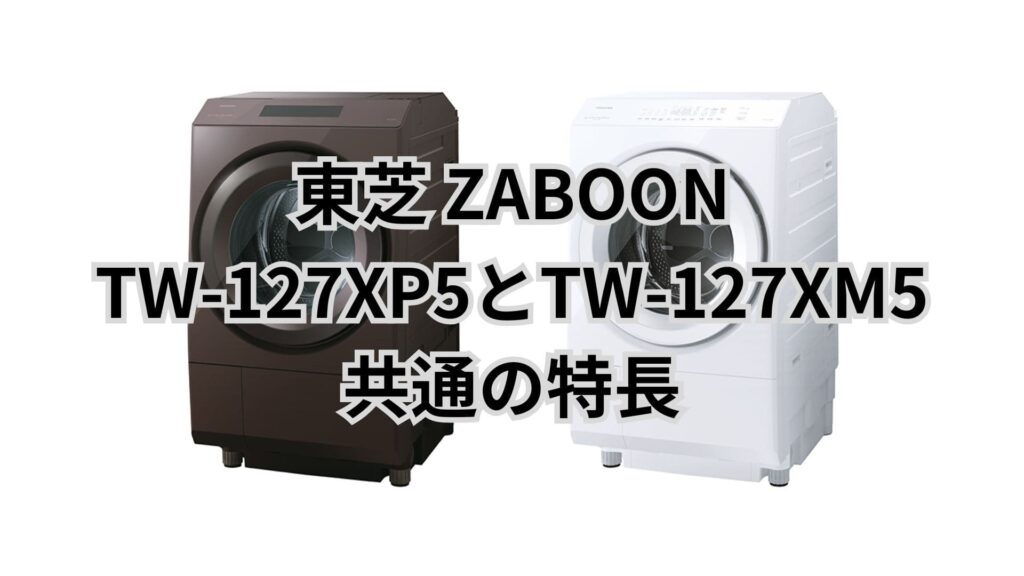 TW-127XP5とTW-127XM5 共通の特長 東芝洗濯乾燥機ZABOON