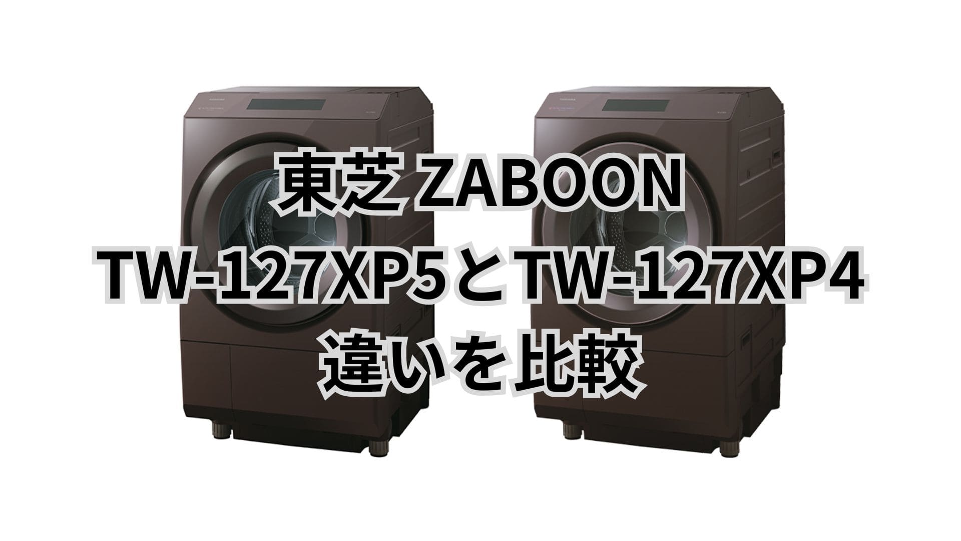 TW-127XP5と型落ちTW-127XP4の違い6つを比較。東芝洗濯乾燥機ZABOON