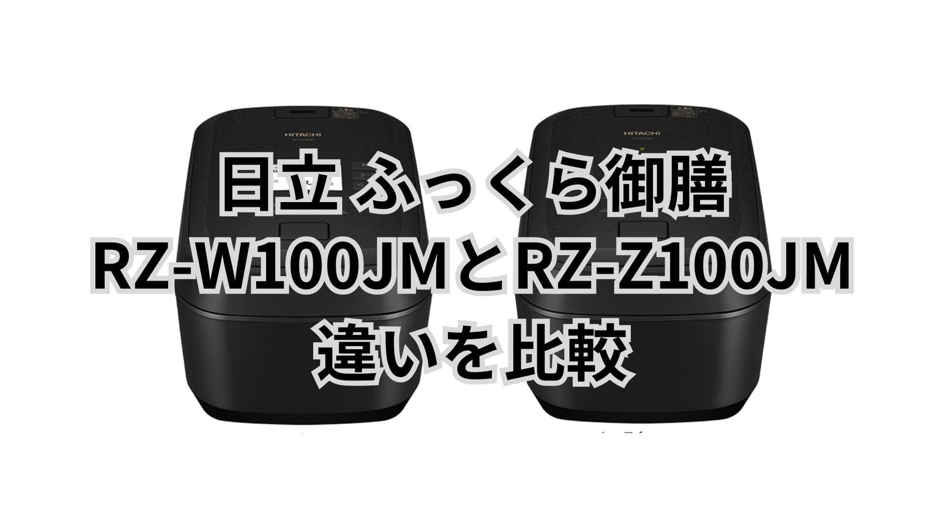RZ-W100JMとRZ-Z100JMの違い5つを比較。日立炊飯器ふっくら御膳