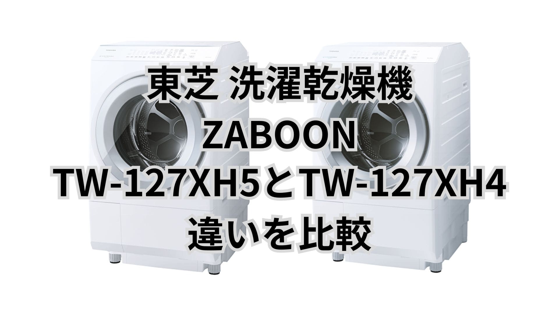 TW-127XH5と型落ちTW-127XH4の違い8つを比較。東芝洗濯乾燥機ZABOON