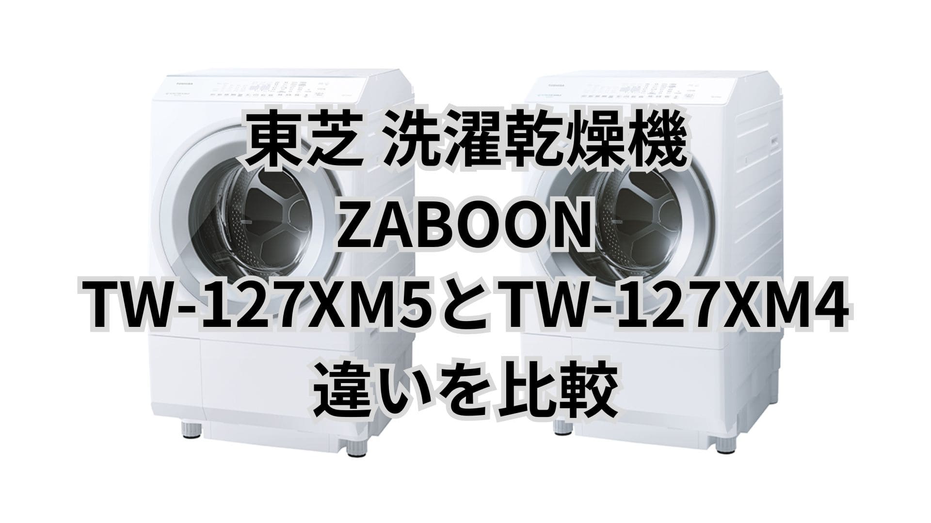TW-127XM5と型落ちTW-127XM4の違い6つを比較。東芝洗濯乾燥機ZABOON