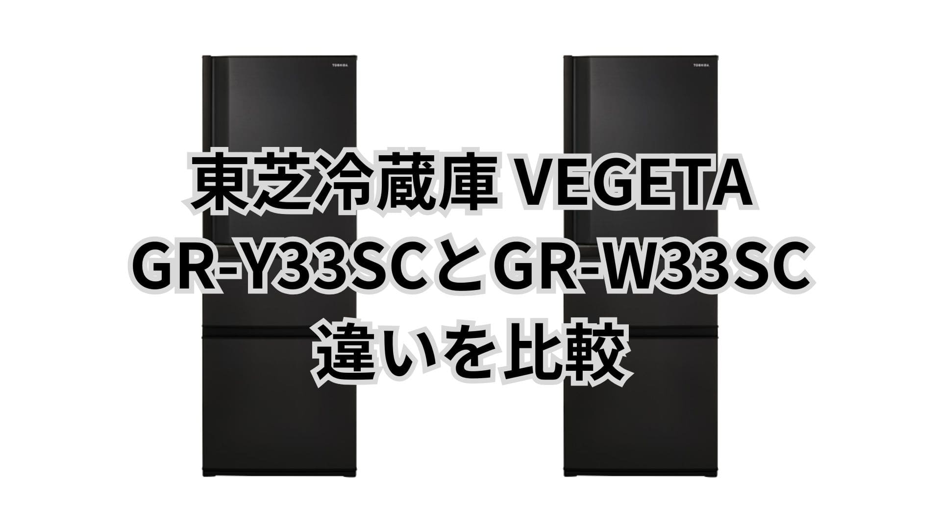 GR-Y33SCと型落ちGR-W33SCの違い2つを比較。東芝冷蔵庫VEGETA