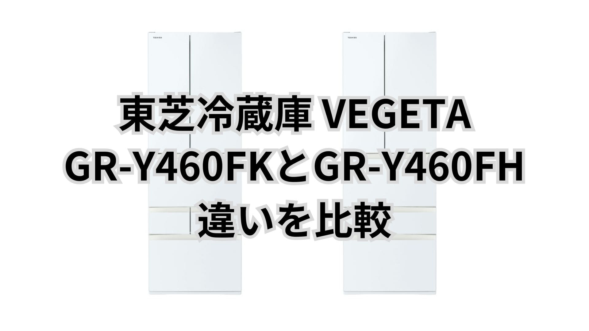 GR-Y460FKと型落ちGR-Y460FHの違い2つを比較。東芝冷蔵庫VEGETA