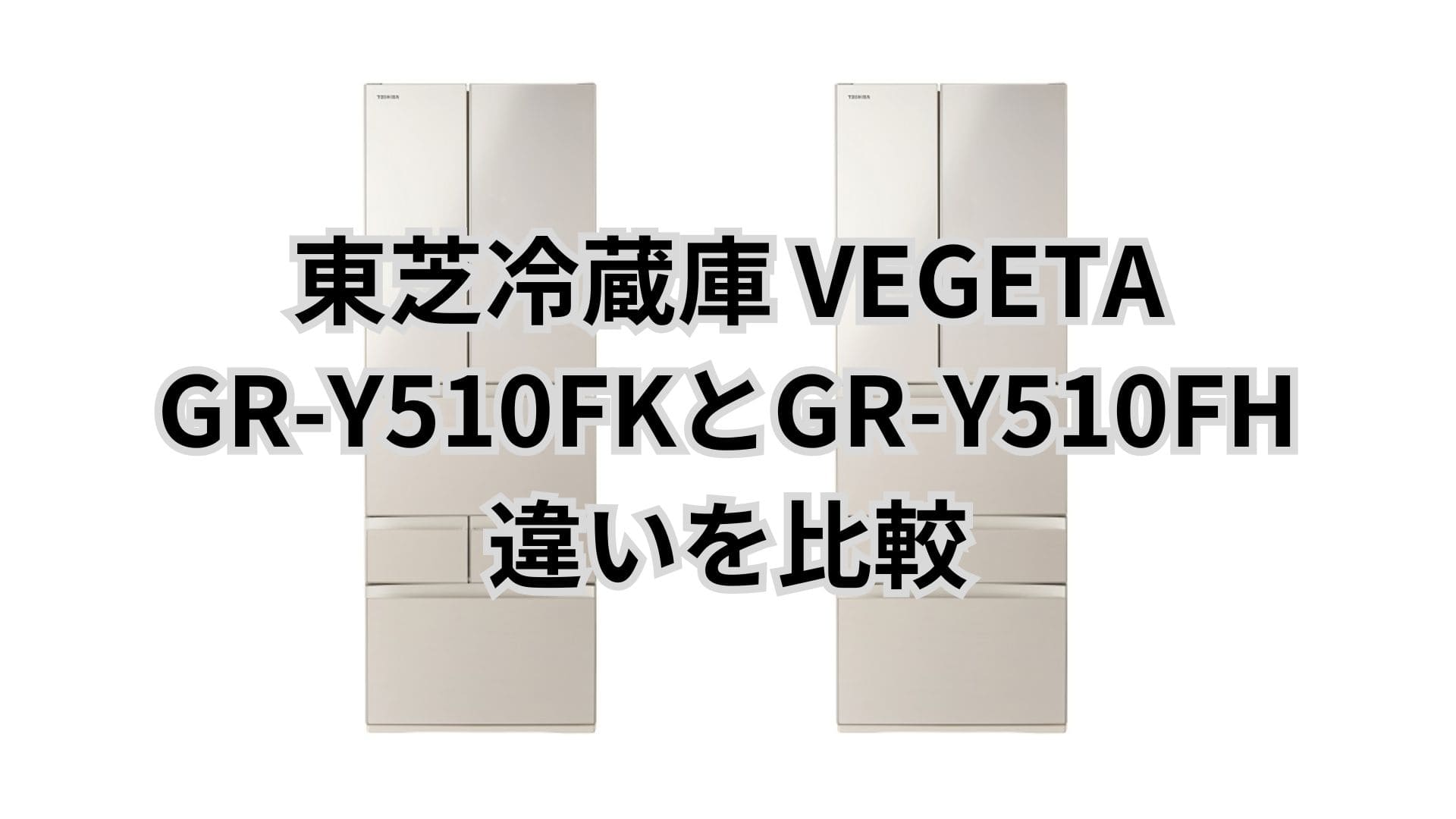 GR-Y510FKと型落ちGR-Y510FHの違い2つを比較。東芝冷蔵庫VEGETA