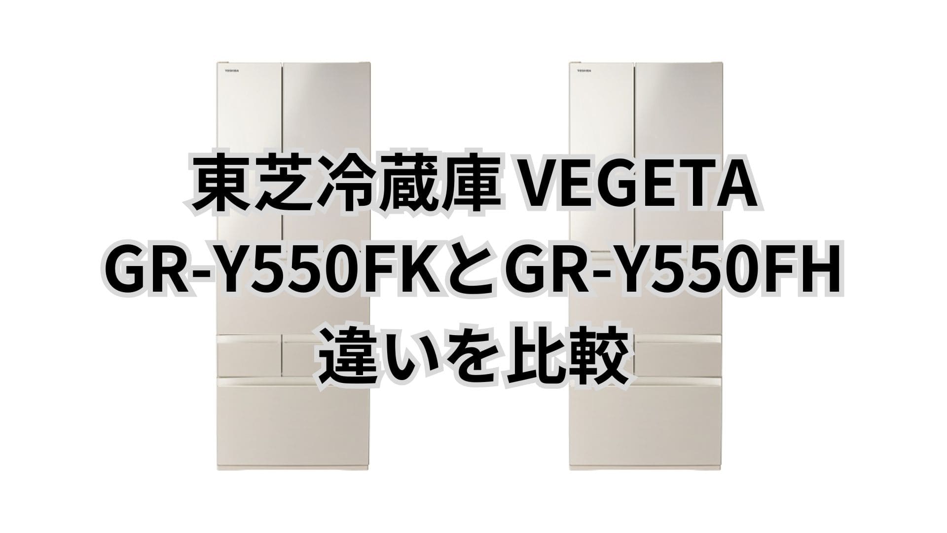 GR-Y550FKと型落ちGR-Y550FHの違い2つを比較。東芝冷蔵庫VEGETA