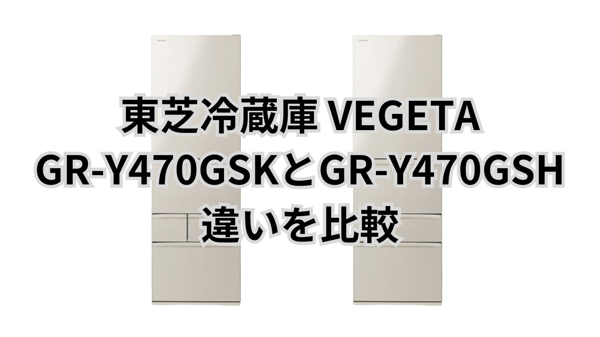 GR-Y470GSKと型落ちGR-Y470GSHの違い2つを比較。東芝冷蔵庫VEGETA