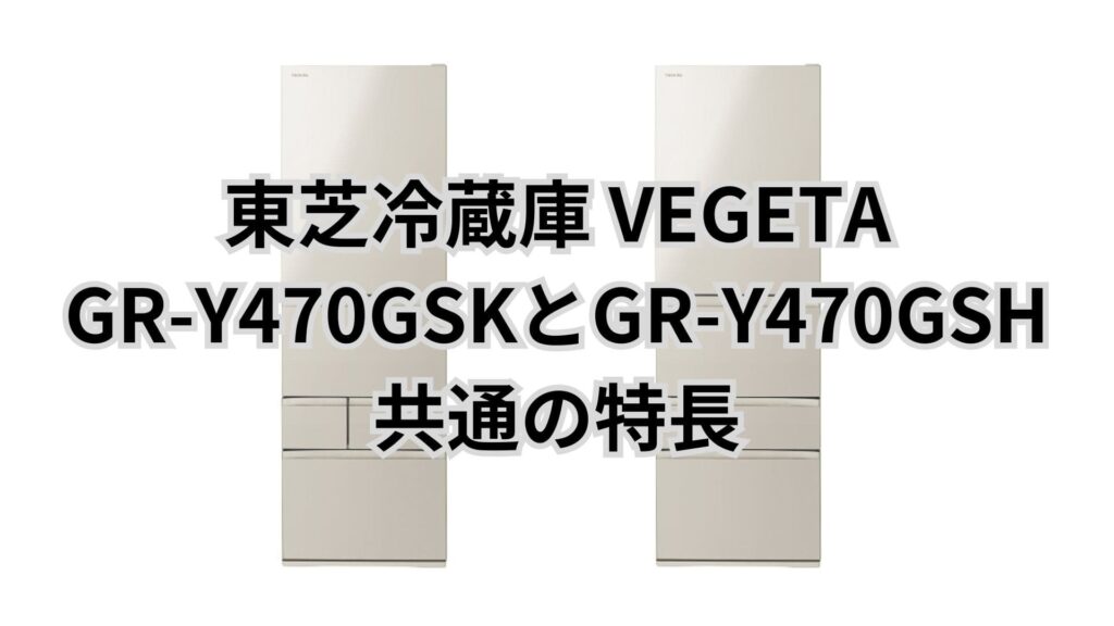 GR-Y470GSKとGR-Y470GSH 共通の特長 東芝冷蔵庫VEGETA