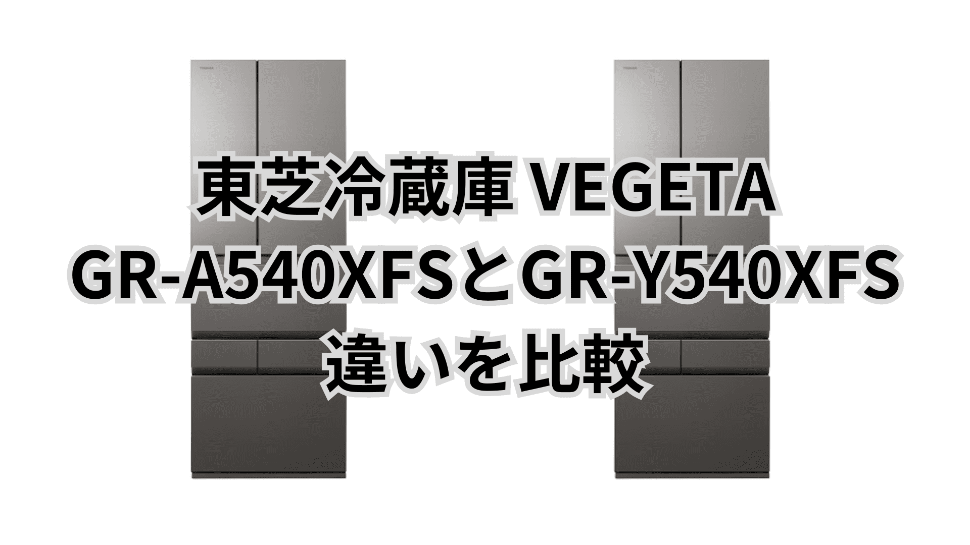 GR-A540XFSと型落ちGR-Y540XFSの違い2つを比較。東芝冷蔵庫VEGETA