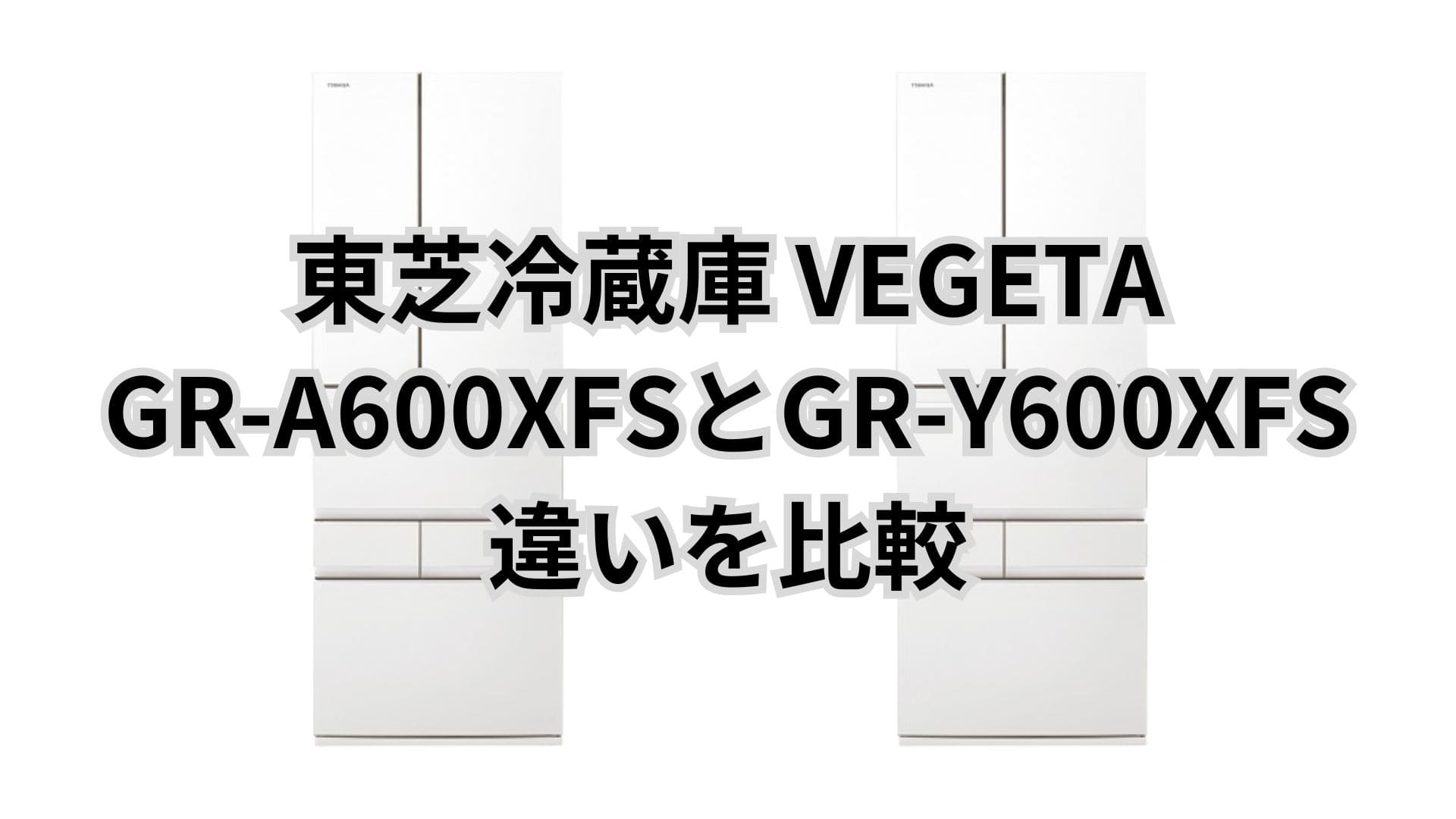 GR-A600XFSと型落ちGR-Y600XFSの違い2つを比較。東芝冷蔵庫VEGETA