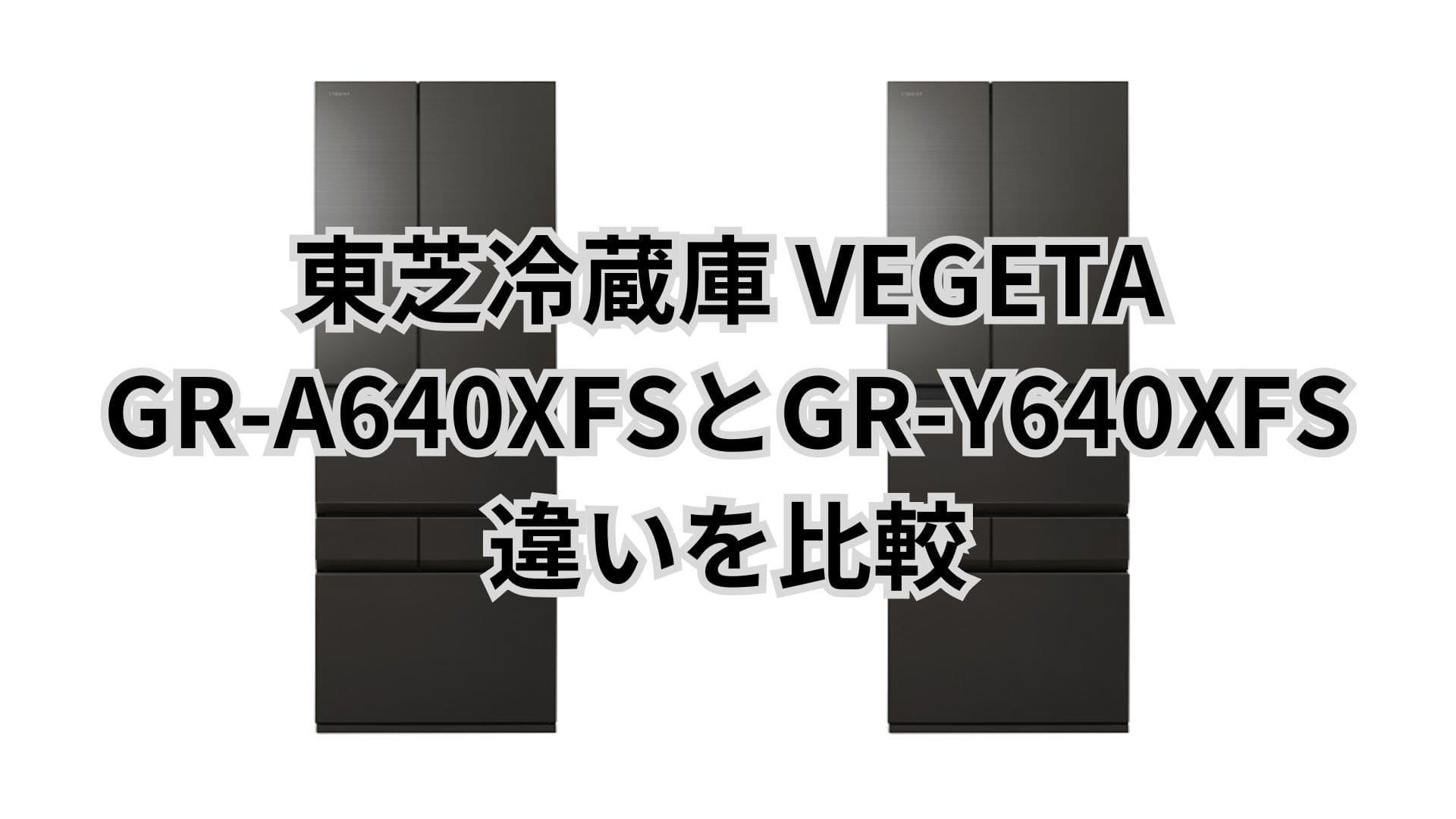 GR-A640XFSと型落ちGR-Y640XFSの違い2つを比較。東芝冷蔵庫VEGETA