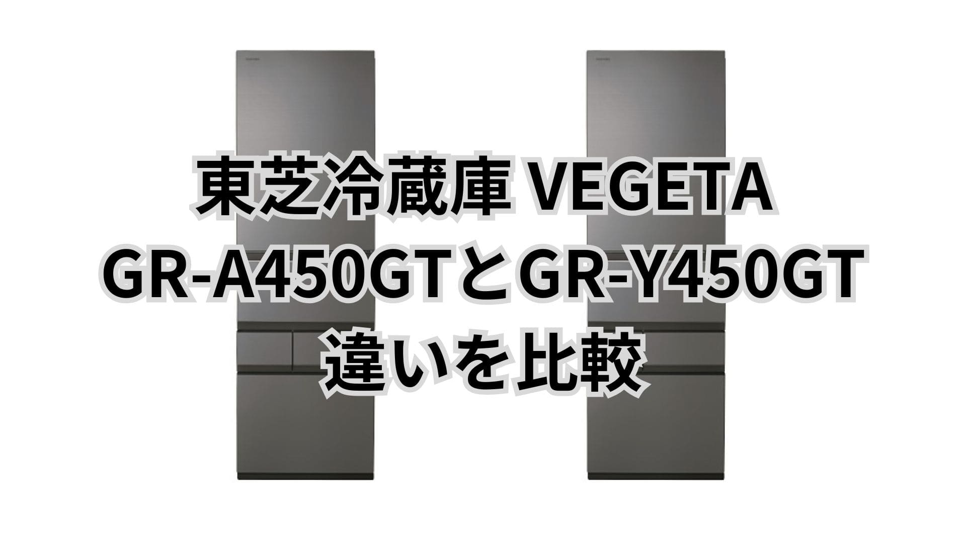 GR-A450GTと型落ちGR-Y450GTの性能の違いはなし？東芝冷蔵庫VEGETA