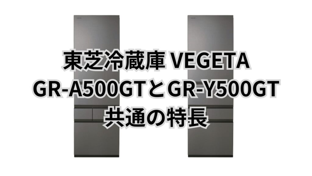 GR-A500GTとGR-Y500GT 共通の特長 東芝冷蔵庫VEGETA
