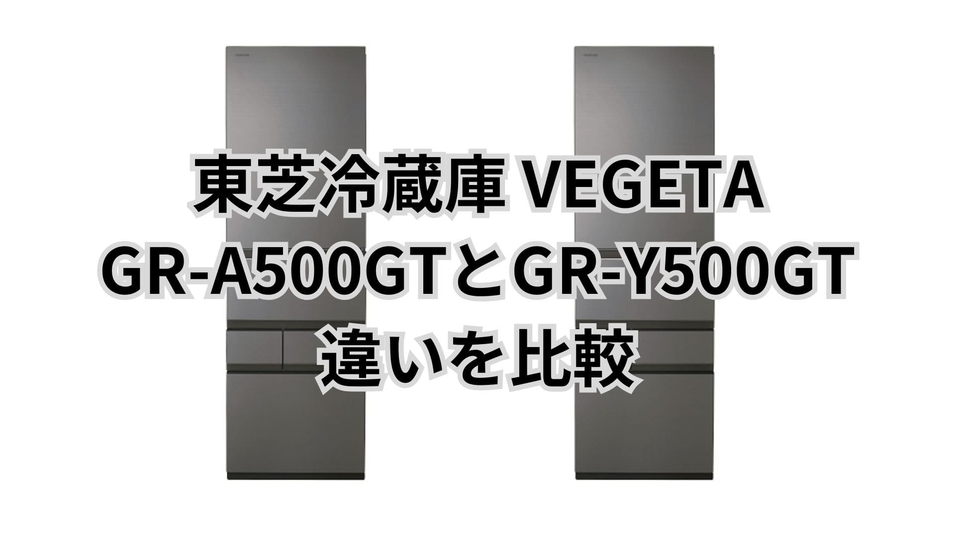 GR-A500GTと型落ちGR-Y500GTの違い3つを比較。東芝冷蔵庫VEGETA