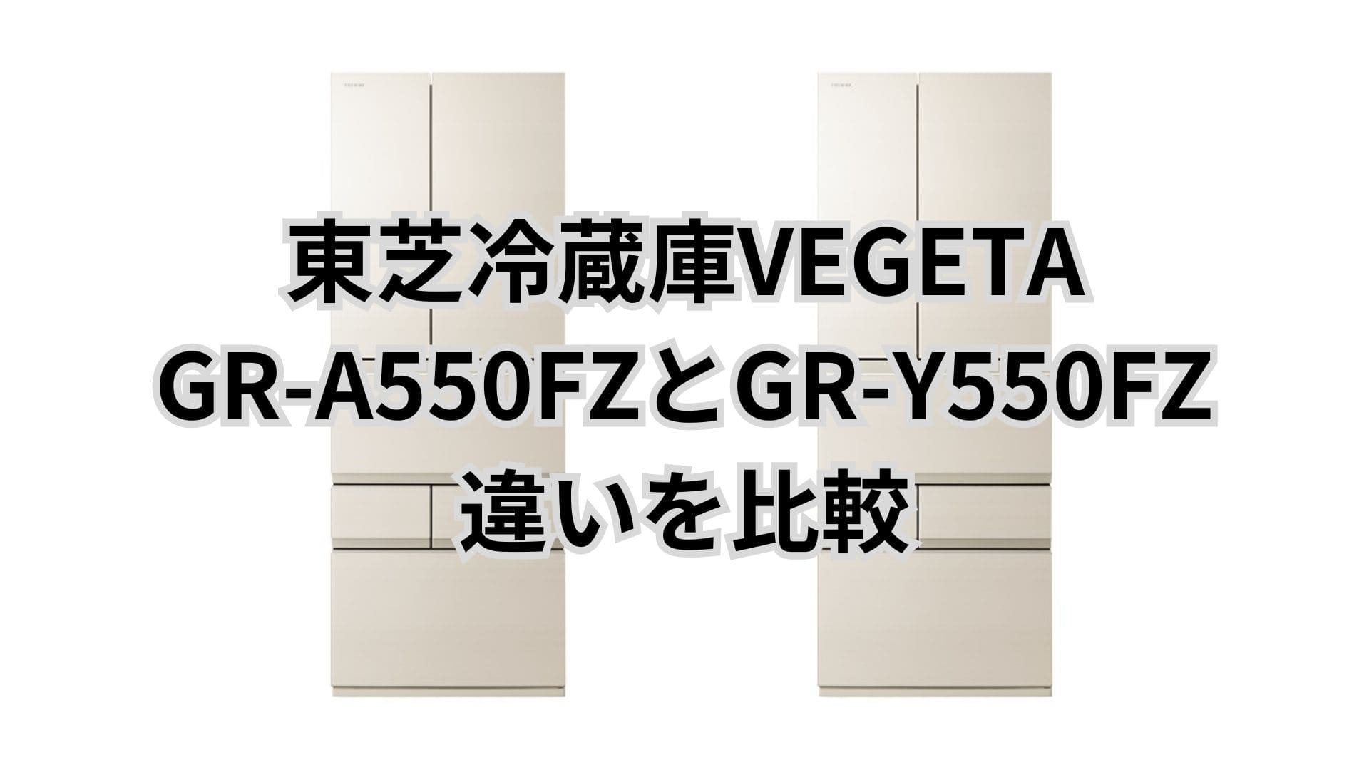 GR-A550FZと型落ちGR-Y550FZの違いは価格と発売日だけ？東芝冷蔵庫VEGETA