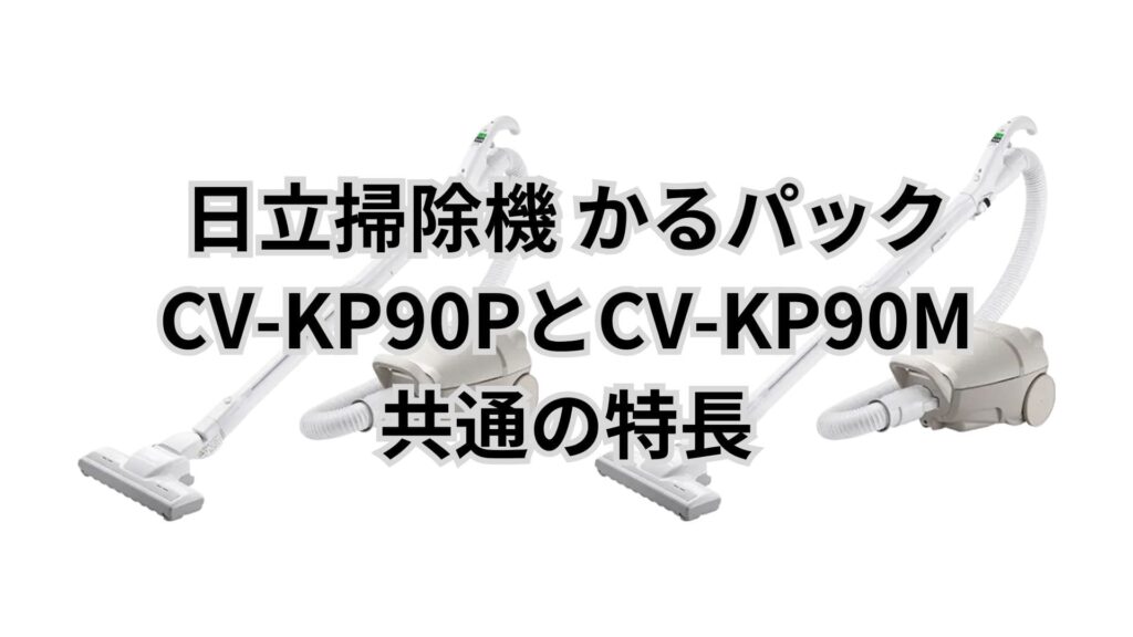 CV-KP90PとCV-KP90M 共通の特長 日立掃除機かるパック