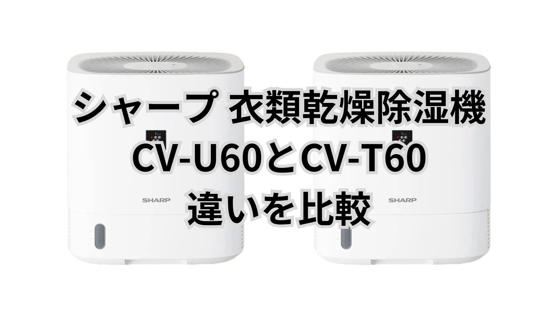 CV-U60と型落ちCV-T60の違いを比較｜シャープ除湿機はどっちがおすすめ？