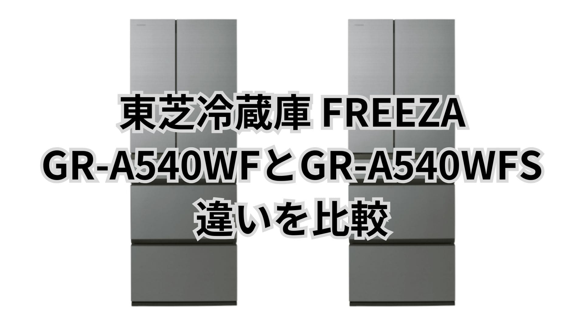 GR-A540WFとGR-A540WFSの違い8つを比較。東芝冷蔵庫FREEZA