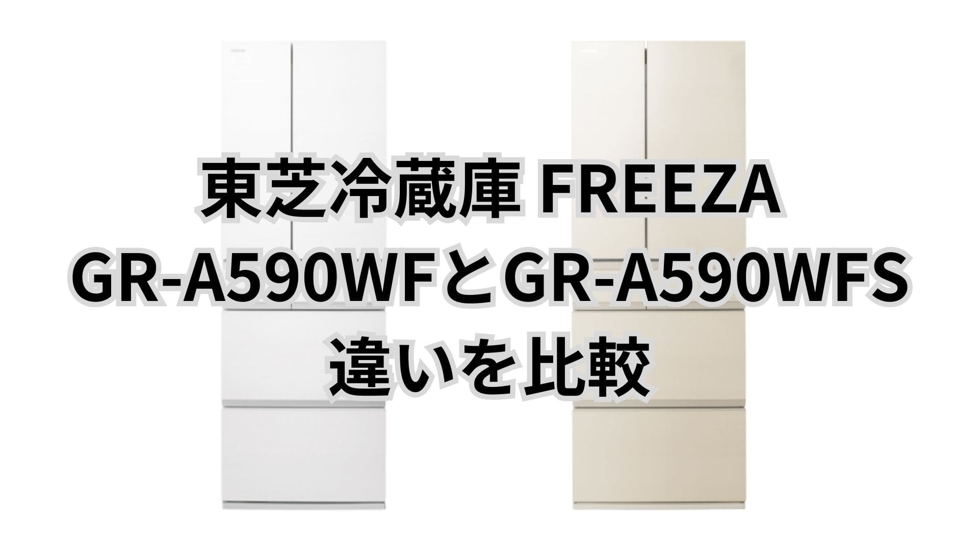 GR-A590WFとGR-A590WFSの違い7つを比較。東芝冷蔵庫FREEZA