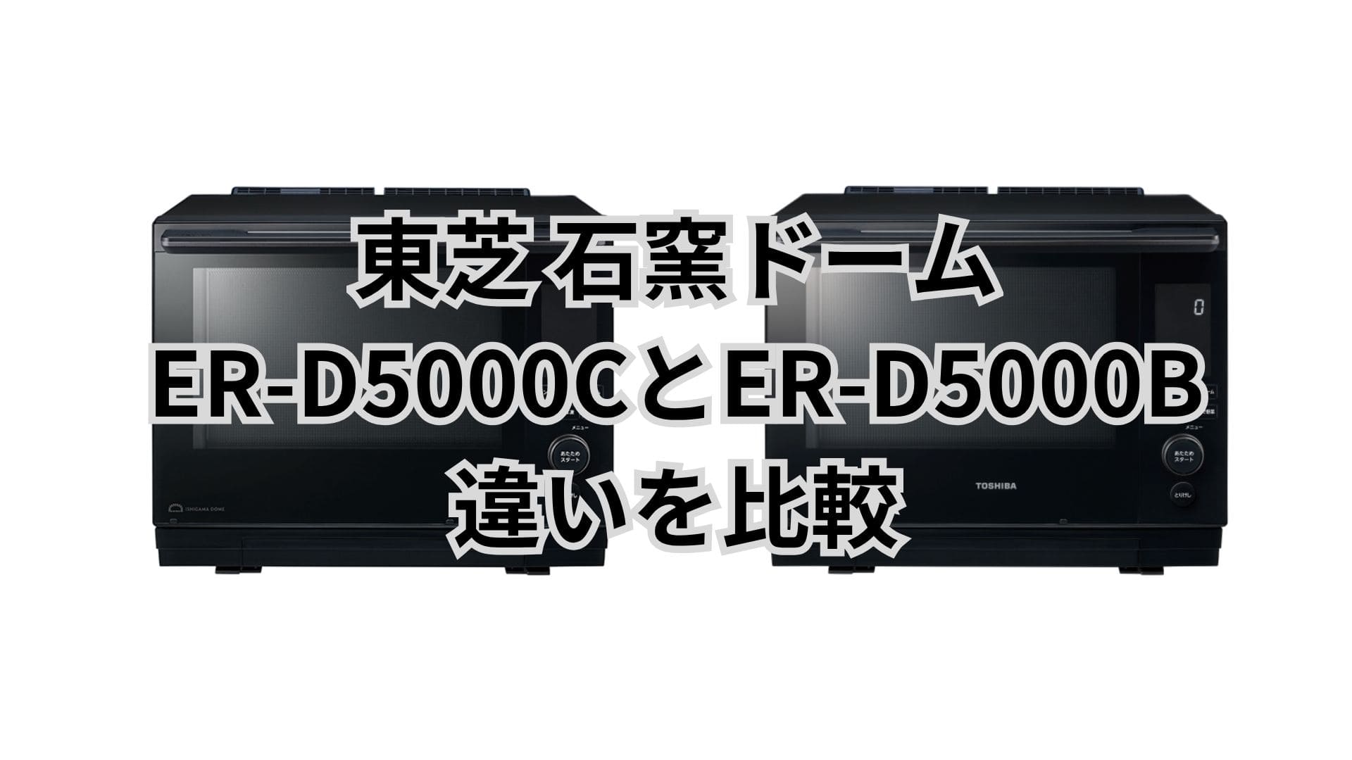 ER-D5000Cと型落ちER-D5000Bの違い16個を比較。東芝石窯ドーム