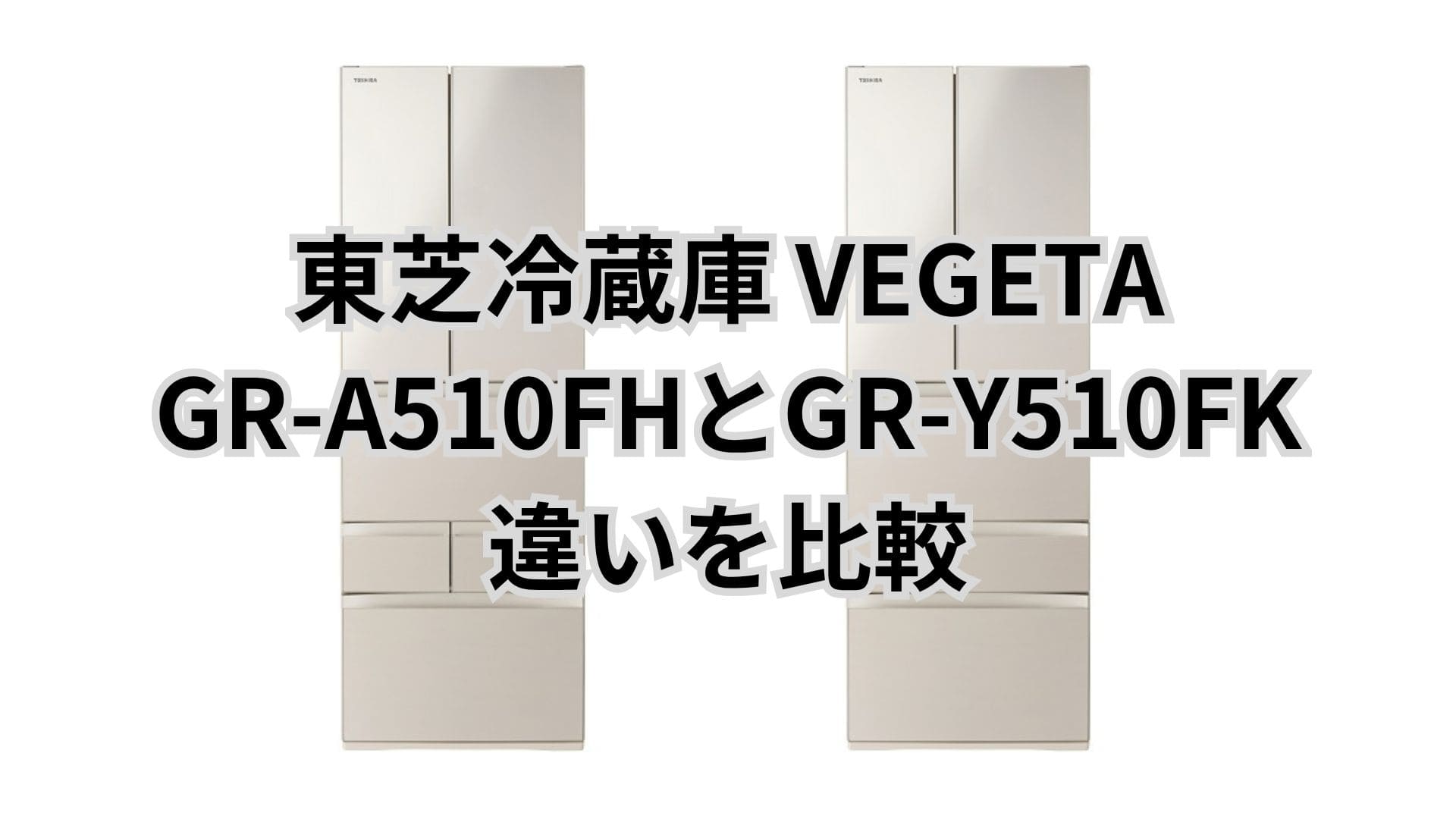 GR-A510FHと型落ちGR-Y510FKの違いと口コミレビュー。東芝冷蔵庫VEGETA