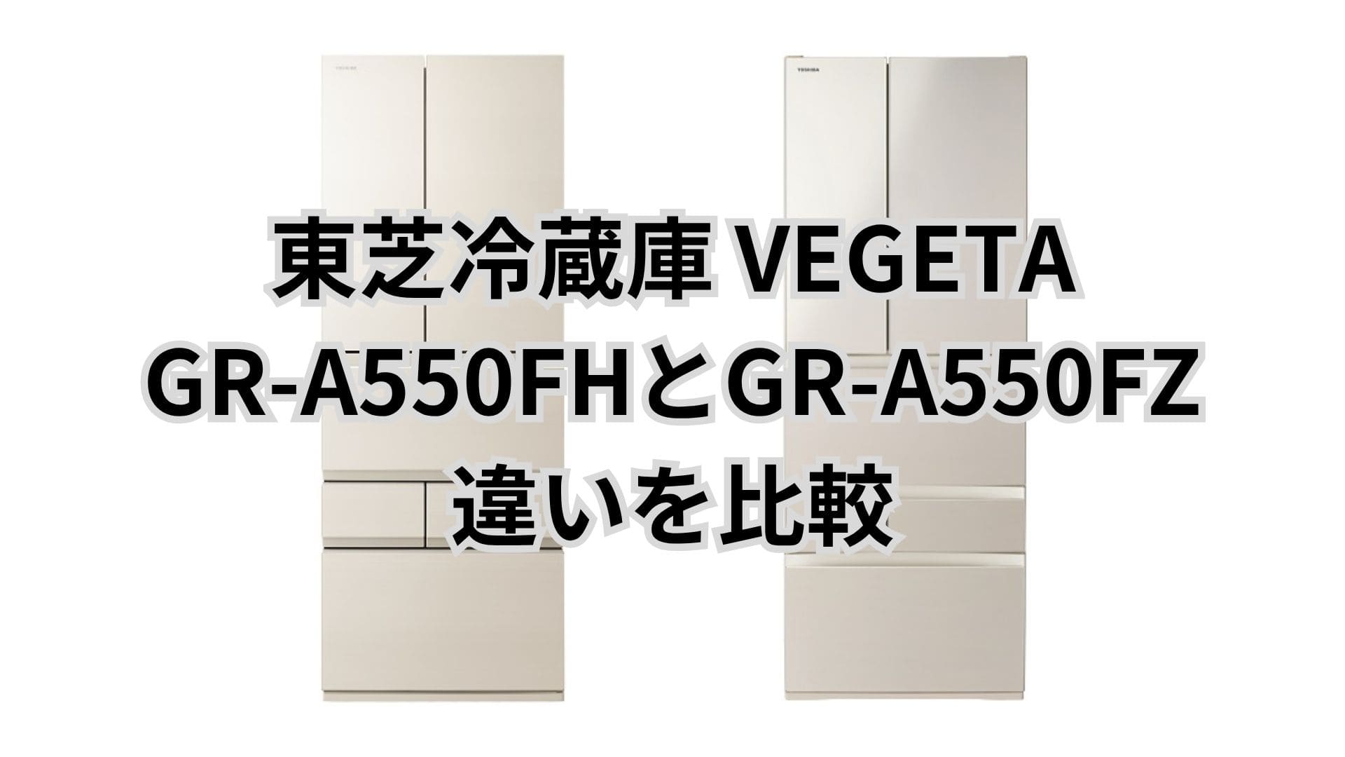 GR-A550FHとGR-A550FZの違い15個を比較。東芝冷蔵庫VEGETA