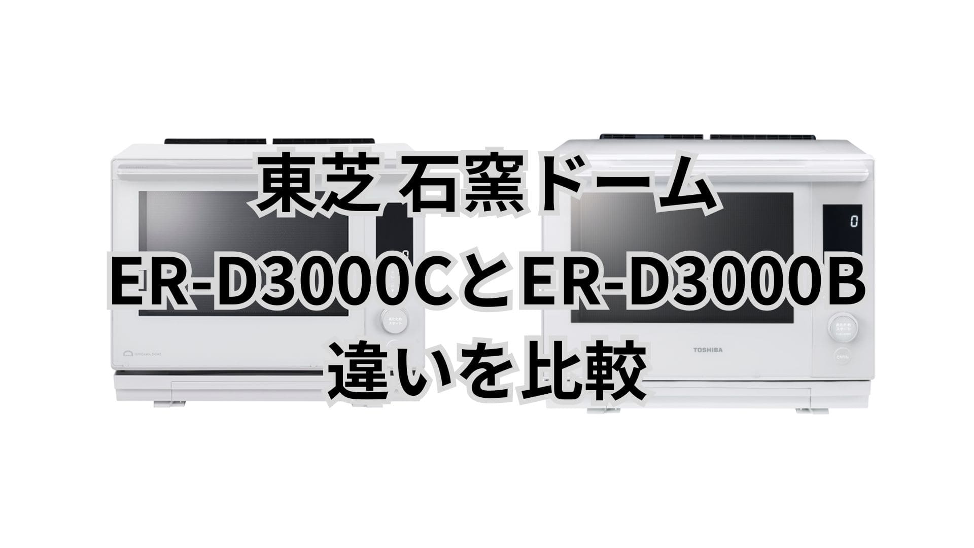 ER-D3000CとER-D3000Bの違いを比較。型落ちはお買い得？東芝石窯ドーム