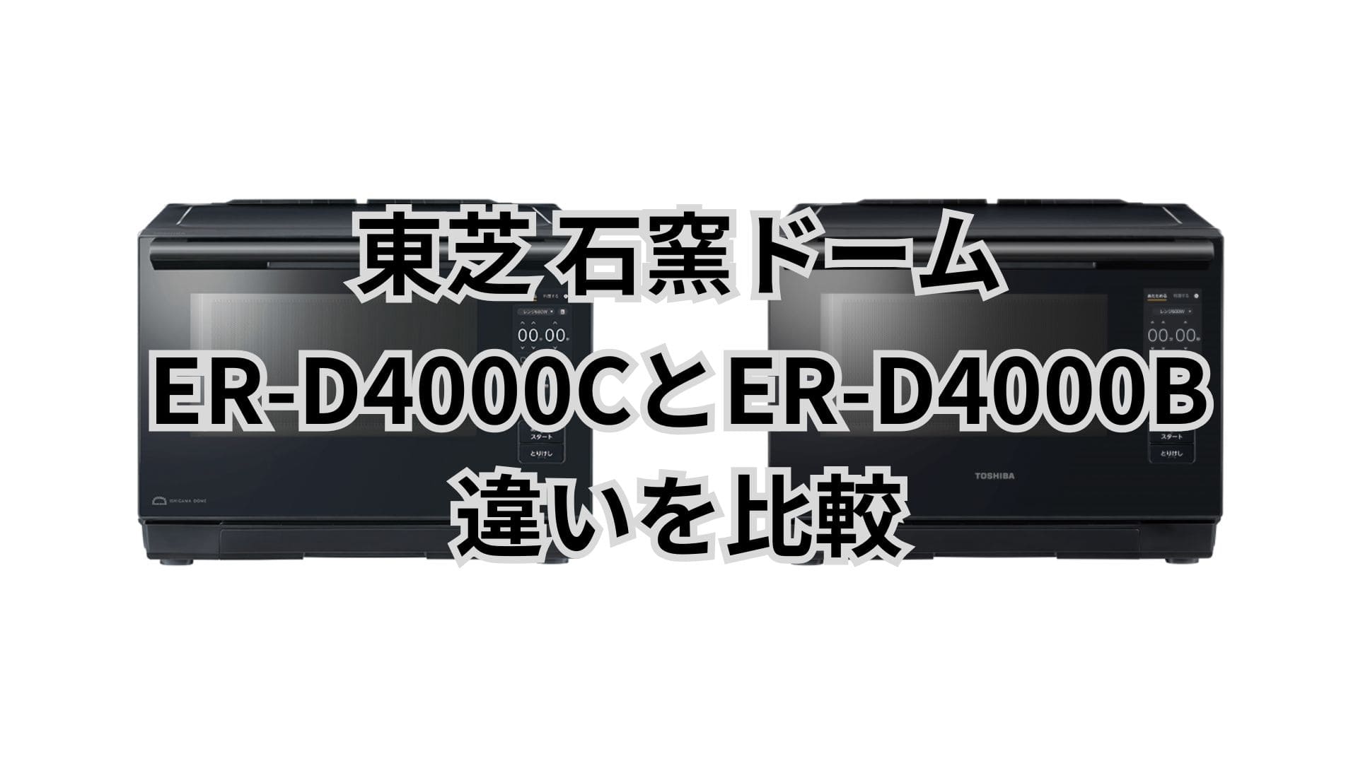 ER-D4000Cと型落ちER-D4000Bの違い9つを比較。レンジ機能が進化した？東芝石窯ドーム