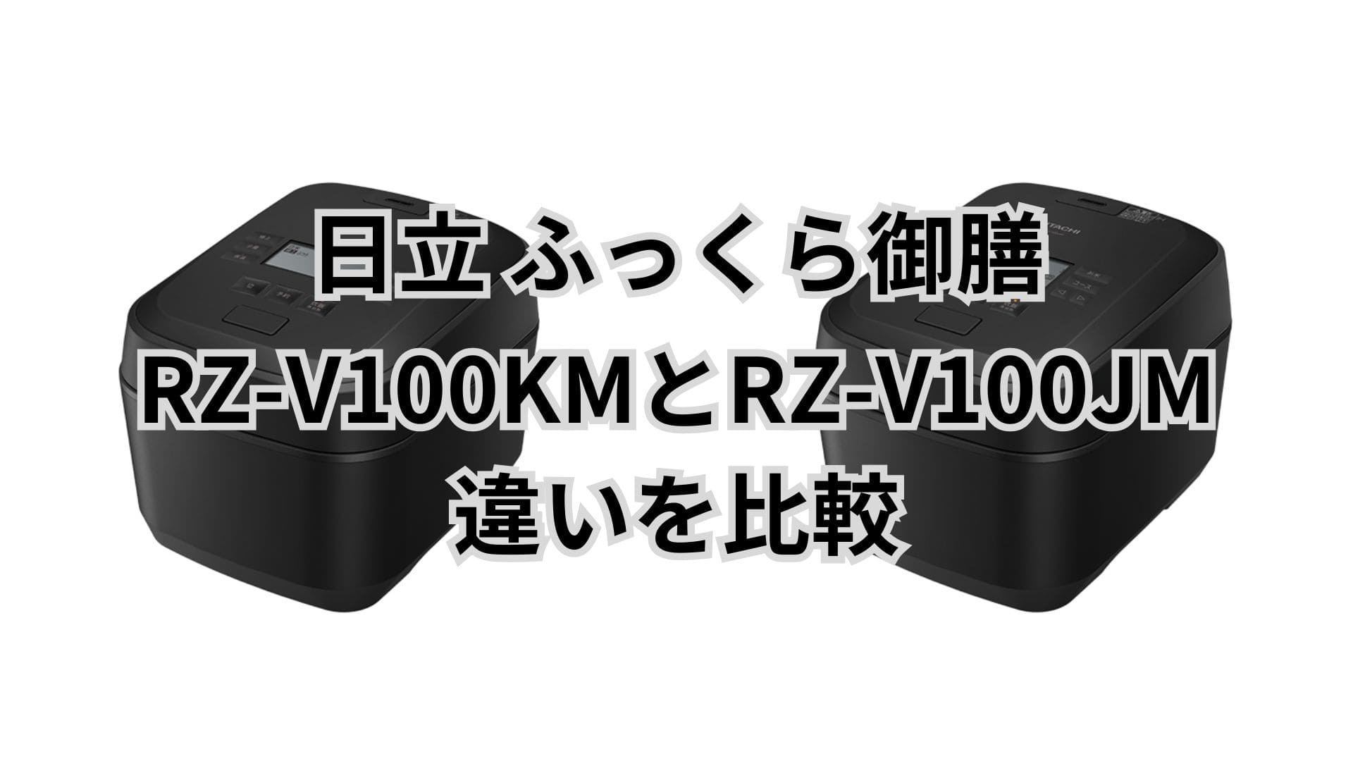 RZ-V100KMとRZ-V100JMの違い5つを比較。どっちを買うべき？日立ふっくら御膳