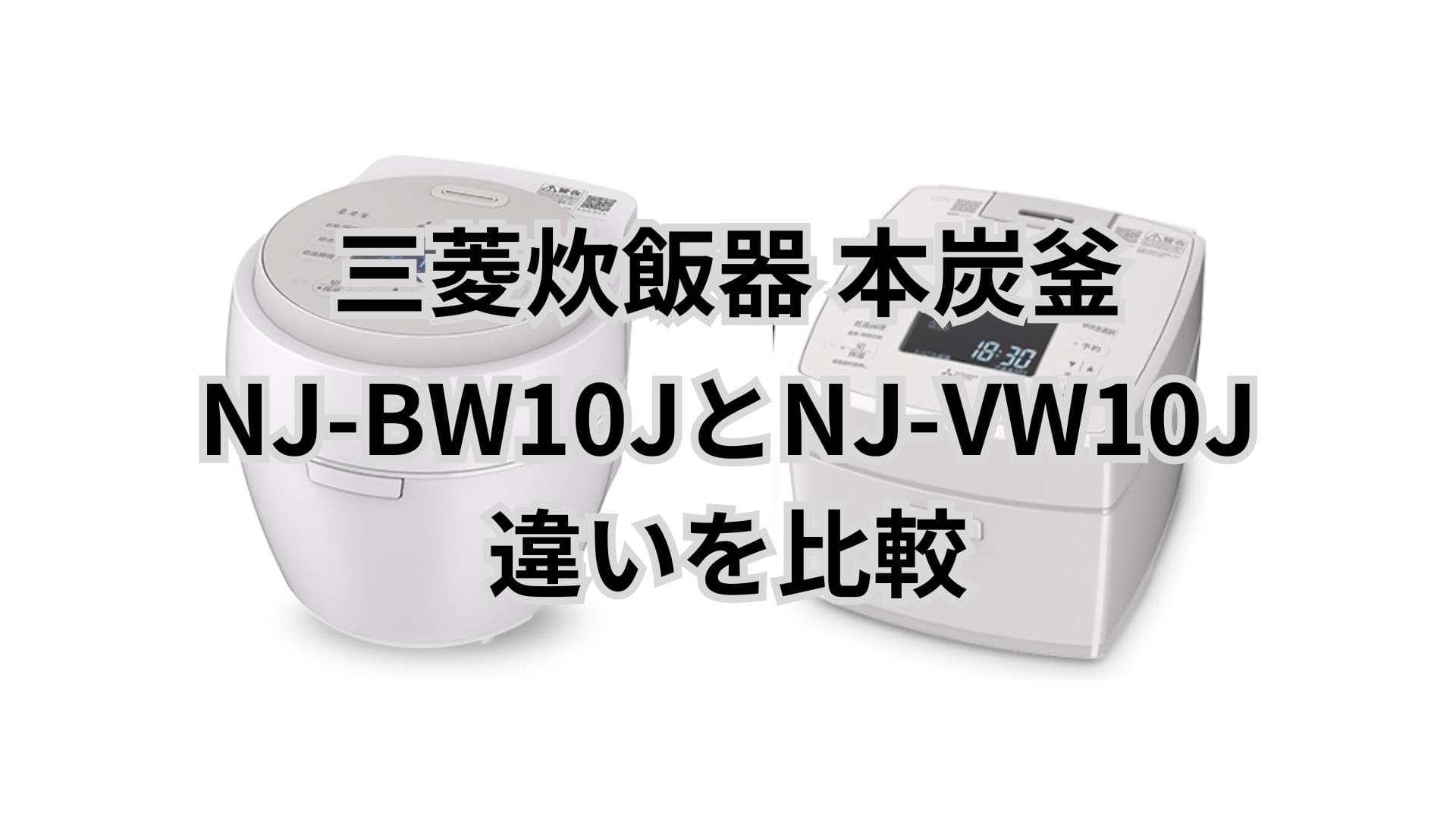 NJ-BW10JとNJ-VW10Jの違い23個を比較。三菱炊飯器本炭釜