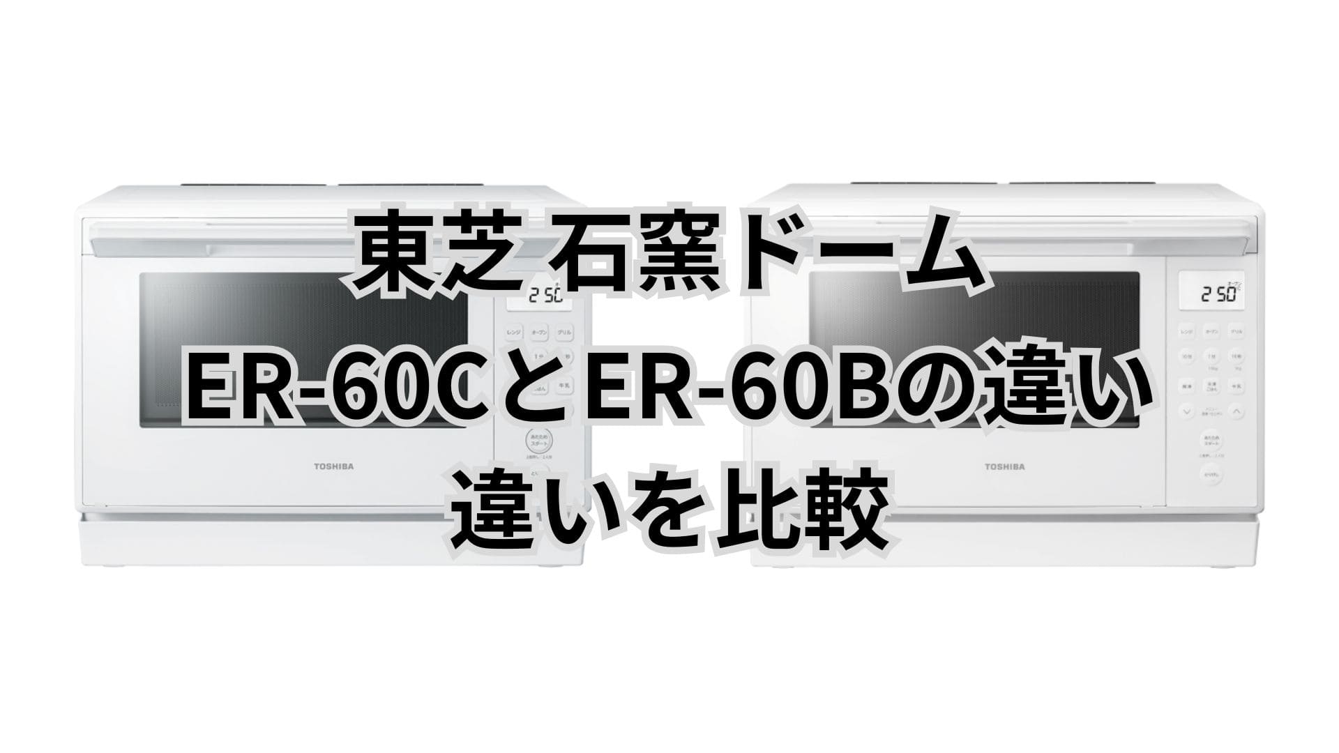 ER-60Cと型落ちER-60Bの違い。東芝石窯オーブンレンジ